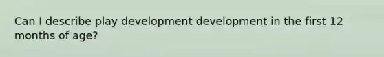 Can I describe play development development in the first 12 months of age?