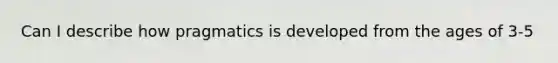 Can I describe how pragmatics is developed from the ages of 3-5