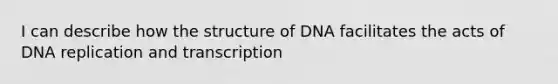 I can describe how the structure of DNA facilitates the acts of DNA replication and transcription