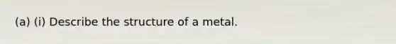 (a) (i) Describe the structure of a metal.