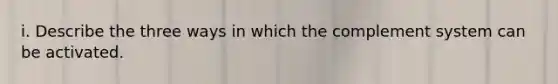 i. Describe the three ways in which the complement system can be activated.