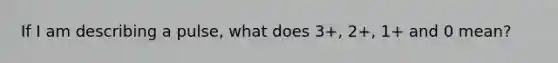 If I am describing a pulse, what does 3+, 2+, 1+ and 0 mean?