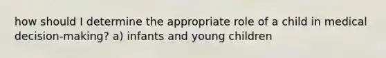 how should I determine the appropriate role of a child in medical decision-making? a) infants and young children