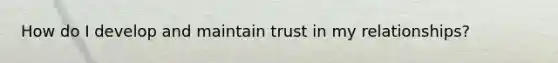 How do I develop and maintain trust in my relationships?