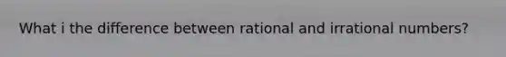 What i the difference between rational and irrational numbers?