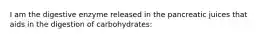 I am the digestive enzyme released in the pancreatic juices that aids in the digestion of carbohydrates: