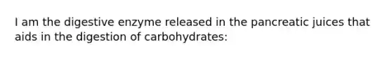 I am the digestive enzyme released in the pancreatic juices that aids in the digestion of carbohydrates: