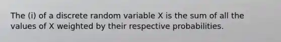 The (i) of a discrete random variable X is the sum of all the values of X weighted by their respective probabilities.