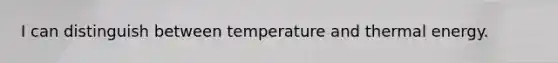 I can distinguish between temperature and thermal energy.