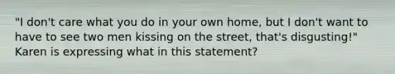 "I don't care what you do in your own home, but I don't want to have to see two men kissing on the street, that's disgusting!" Karen is expressing what in this statement?