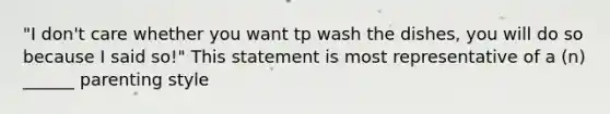 "I don't care whether you want tp wash the dishes, you will do so because I said so!" This statement is most representative of a (n) ______ parenting style