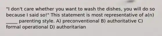 "I don't care whether you want to wash the dishes, you will do so because I said so!" This statement is most representative of a(n) _____ parenting style. A) preconventional B) authoritative C) formal operational D) authoritarian