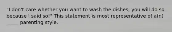 "I don't care whether you want to wash the dishes; you will do so because I said so!" This statement is most representative of a(n) _____ parenting style.