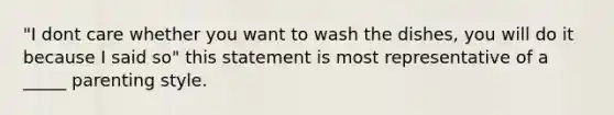 "I dont care whether you want to wash the dishes, you will do it because I said so" this statement is most representative of a _____ parenting style.