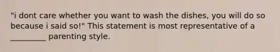 "i dont care whether you want to wash the dishes, you will do so because i said so!" This statement is most representative of a _________ parenting style.