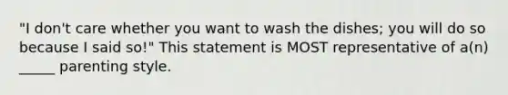 "I don't care whether you want to wash the dishes; you will do so because I said so!" This statement is MOST representative of a(n) _____ parenting style.