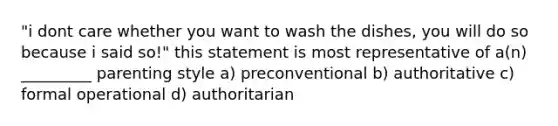 "i dont care whether you want to wash the dishes, you will do so because i said so!" this statement is most representative of a(n) _________ parenting style a) preconventional b) authoritative c) formal operational d) authoritarian