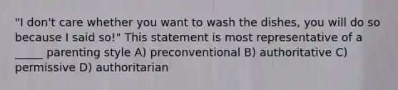 "I don't care whether you want to wash the dishes, you will do so because I said so!" This statement is most representative of a _____ parenting style A) preconventional B) authoritative C) permissive D) authoritarian