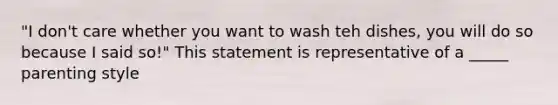 "I don't care whether you want to wash teh dishes, you will do so because I said so!" This statement is representative of a _____ parenting style