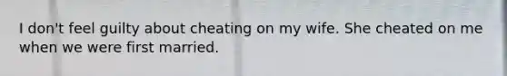 I don't feel guilty about cheating on my wife. She cheated on me when we were first married.