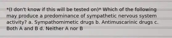 *(I don't know if this will be tested on)* Which of the following may produce a predominance of sympathetic nervous system activity? a. Sympathomimetic drugs b. Antimuscarinic drugs c. Both A and B d. Neither A nor B