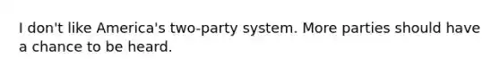 I don't like America's two-party system. More parties should have a chance to be heard.