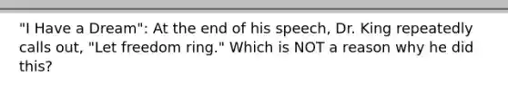 "I Have a Dream": At the end of his speech, Dr. King repeatedly calls out, "Let freedom ring." Which is NOT a reason why he did this?