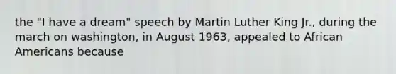 the "I have a dream" speech by Martin Luther King Jr., during the march on washington, in August 1963, appealed to African Americans because