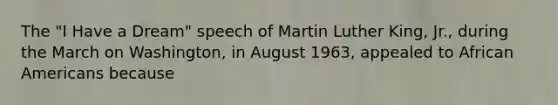 The "I Have a Dream" speech of Martin Luther King, Jr., during the March on Washington, in August 1963, appealed to African Americans because