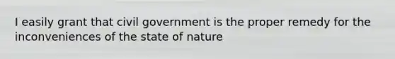 I easily grant that civil government is the proper remedy for the inconveniences of the state of nature