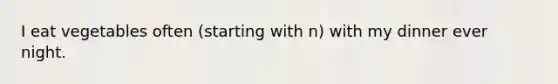 I eat vegetables often (starting with n) with my dinner ever night.