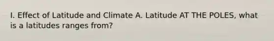 I. Effect of Latitude and Climate A. Latitude AT THE POLES, what is a latitudes ranges from?