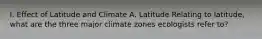 I. Effect of Latitude and Climate A. Latitude Relating to latitude, what are the three major climate zones ecologists refer to?