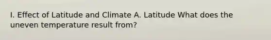 I. Effect of Latitude and Climate A. Latitude What does the uneven temperature result from?