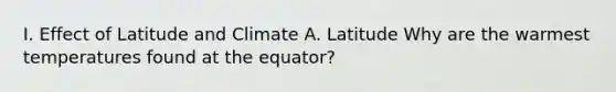 I. Effect of Latitude and Climate A. Latitude Why are the warmest temperatures found at the equator?