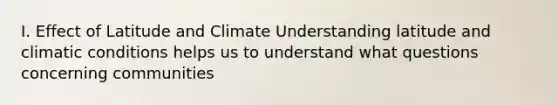 I. Effect of Latitude and Climate Understanding latitude and climatic conditions helps us to understand what questions concerning communities