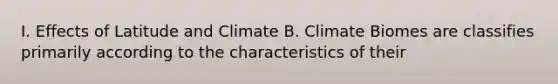 I. Effects of Latitude and Climate B. Climate Biomes are classifies primarily according to the characteristics of their