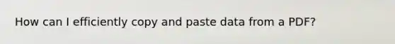 How can I efficiently copy and paste data from a PDF?