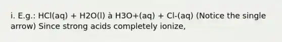 i. E.g.: HCl(aq) + H2O(l) à H3O+(aq) + Cl-(aq) (Notice the single arrow) Since strong acids completely ionize,