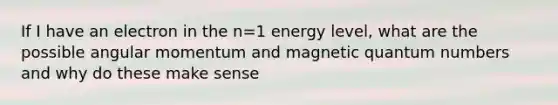 If I have an electron in the n=1 energy level, what are the possible angular momentum and magnetic quantum numbers and why do these make sense