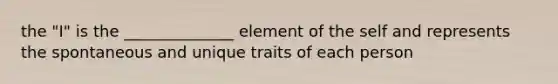 the "I" is the ______________ element of the self and represents the spontaneous and unique traits of each person