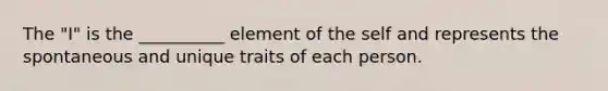 The "I" is the __________ element of the self and represents the spontaneous and unique traits of each person.