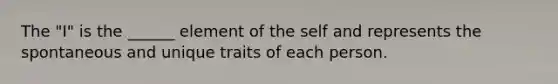 The "I" is the ______ element of the self and represents the spontaneous and unique traits of each person.