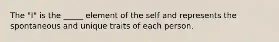 The "I" is the _____ element of the self and represents the spontaneous and unique traits of each person.