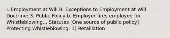 I. Employment at Will B. Exceptions to Employment at Will Doctrine: 3. Public Policy b. Employer fires employee for Whistleblowing... Statutes [One source of public policy] Protecting Whistleblowing: 3) Retailiation