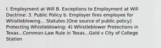 I. Employment at Will B. Exceptions to Employment at Will Doctrine: 3. Public Policy b. Employer fires employee for Whistleblowing... Statutes [One source of public policy] Protecting Whistleblowing: 4) Whistleblower Protections in Texas...Common-Law Rule in Texas...Gold v City of College Station