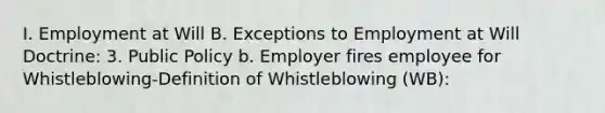 I. Employment at Will B. Exceptions to Employment at Will Doctrine: 3. Public Policy b. Employer fires employee for Whistleblowing-Definition of Whistleblowing (WB):