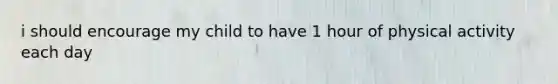 i should encourage my child to have 1 hour of physical activity each day