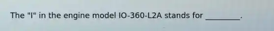 The "I" in the engine model IO-360-L2A stands for _________.