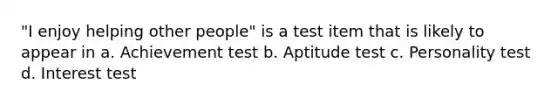 "I enjoy helping other people" is a test item that is likely to appear in a. Achievement test b. Aptitude test c. Personality test d. Interest test